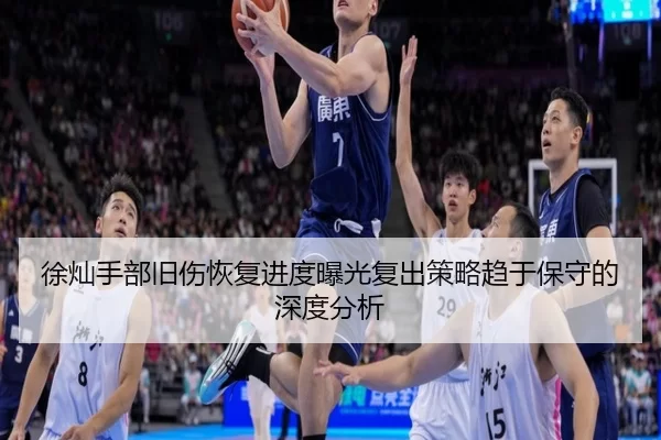 徐灿手部旧伤恢复进度曝光复出策略趋于保守的深度分析